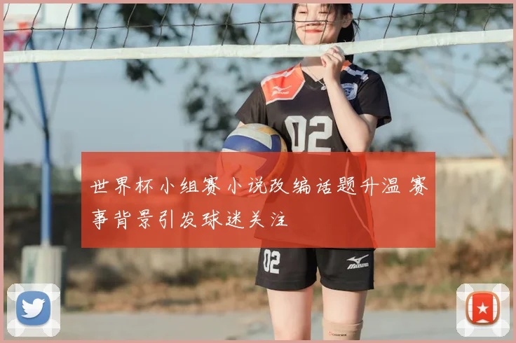 世界杯小组赛小说改编话题升温 赛事背景引发球迷关注