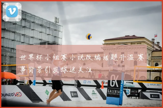 世界杯小组赛小说改编话题升温 赛事背景引发球迷关注
