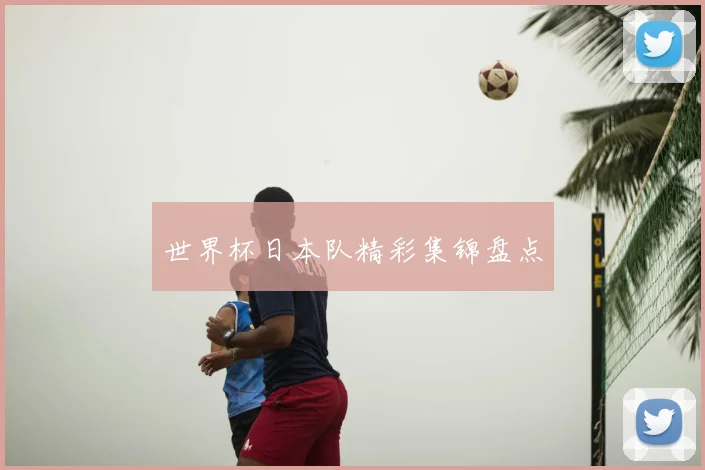 世界杯日本队精彩集锦盘点