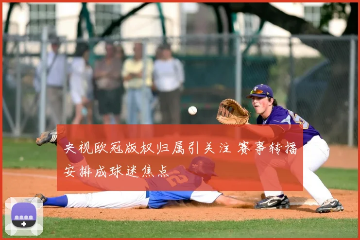 央视欧冠版权归属引关注 赛事转播安排成球迷焦点