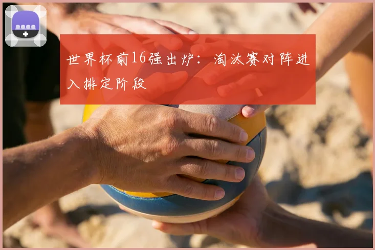 世界杯前16强出炉：淘汰赛对阵进入排定阶段