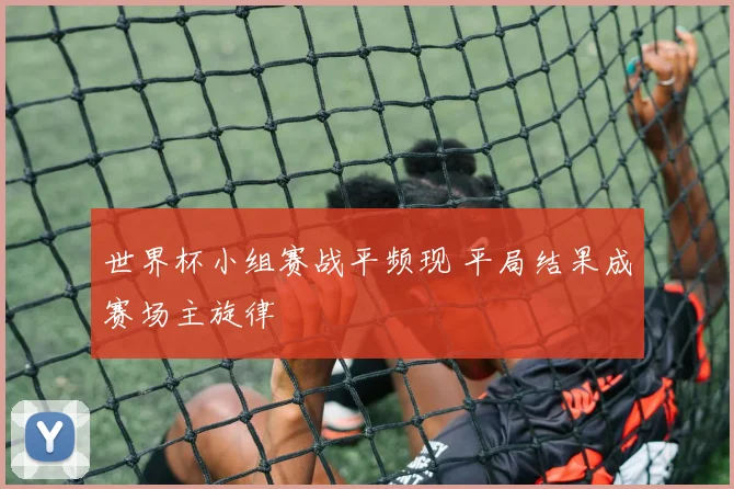 世界杯小组赛战平频现 平局结果成赛场主旋律