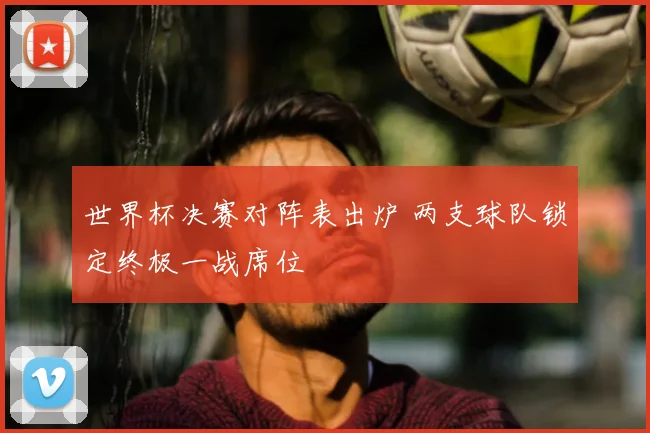 世界杯决赛对阵表出炉 两支球队锁定终极一战席位