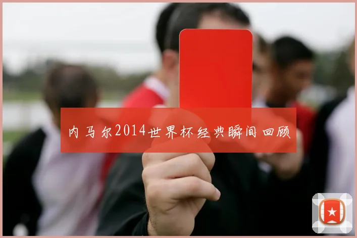 内马尔2014世界杯经典瞬间回顾