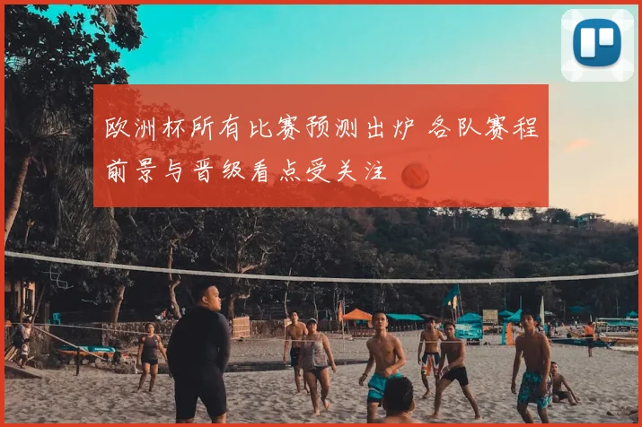 欧洲杯所有比赛预测出炉 各队赛程前景与晋级看点受关注