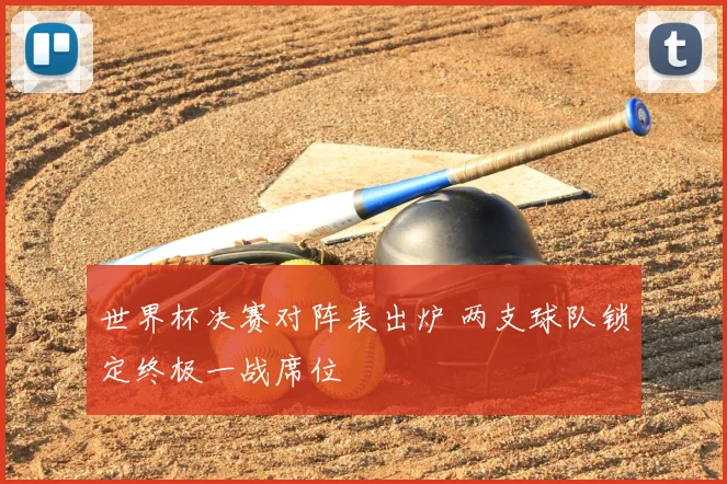 世界杯决赛对阵表出炉 两支球队锁定终极一战席位