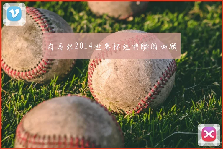 内马尔2014世界杯经典瞬间回顾