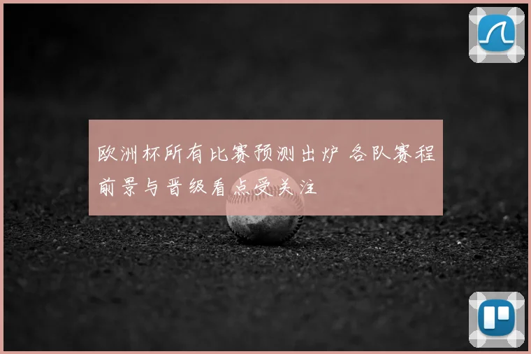 欧洲杯所有比赛预测出炉 各队赛程前景与晋级看点受关注